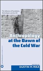 Anthropology At the Dawn of the Cold War: The Influence of Foundations, Mccarthyism and the CIA (Anthropology, Culture and Society)