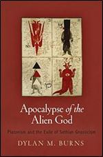 Apocalypse of the Alien God: Platonism and the Exile of Sethian Gnosticism (Divinations: Rereading Late Ancient Religion)