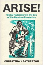 Arise!: Global Radicalism in the Era of the Mexican Revolution (Volume 66) (American Crossroads)