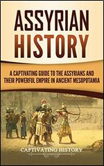 Assyrian History: A Captivating Guide to the Assyrians and Their Powerful Empire in Ancient Mesopotamia