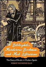 Bibliophiles, Murderous Bookmen, and Mad Librarians: The Story of Books in Modern Spain (Toronto Iberic)