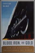 Blood, Iron, and Gold: How the Railways Transformed the World