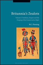 Britannia's Zealots, Volume I: Tradition, Empire and the Forging of the Conservative Right