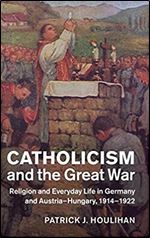 Catholicism and the Great War: Religion and Everyday Life in Germany and Austria-Hungary, 1914 1922 (Studies in the Social and Cultural History of Modern Warfare)