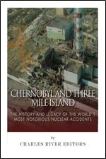 Chernobyl and Three Mile Island: The History and Legacy of The World s Most Notorious Nuclear Accidents