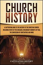 Church History: A Captivating Guide to the History of the Christian Church, Including Events of the Crusades, the Missionary Journeys of Paul, the Conversion of Constantine, and More