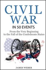 Civil War: American Civil War in 50 Events: From the Very Beginning to the Fall of the Confederate States (War Books, Civil War History, Civil War Books) (History in 50 Events Series)