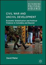Civil War and Uncivil Development: Economic Globalisation and Political Violence in Colombia and Beyond (Rethinking Political Violence)