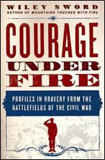Courage Under Fire: Profiles in Bravery from the Battlefields of the Civil War
