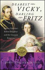 Dearest Vicky, Darling Fritz: The Tragic Love Story of Queen Victoria's Eldest Daughter and the German Emperor