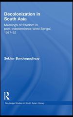 Decolonization in South Asia: Meanings of Freedom in Post-independence West Bengal, 1947-52 (Routledge Studies in South Asian History)