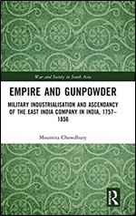 Empire and Gunpowder: Military Industrialisation and Ascendancy of the East India Company in India, 1757 1856 (War and Society in South Asia)