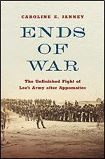 Ends of War: The Unfinished Fight of Lee's Army after Appomattox