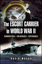 Escort Carrier of the Second World War: Combustible, Vulnerable and Expendable!