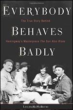 Everybody Behaves Badly: The True Story Behind Hemingway s Masterpiece The Sun Also Rises