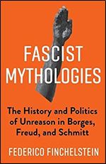 Fascist Mythologies: The History and Politics of Unreason in Borges, Freud, and Schmitt (New Directions in Critical Theory, 79)