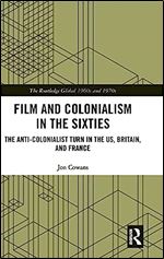 Film and Colonialism in the Sixties: The Anti-Colonialist Turn in the US, Britain, and France (The Routledge Global 1960s and 1970s Series)