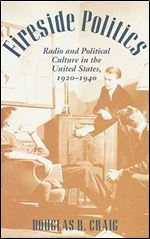 Fireside Politics: Radio and Political Culture in the United States, 1920-1940 (Reconfiguring American Political History)