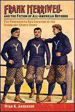 Frank Merriwell and the Fiction of All-American Boyhood: The Progressive Era Creation of the Schoolboy Sports Story (Sport, Culture, and Society)