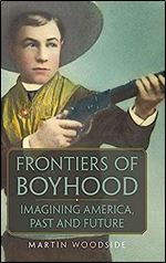 Frontiers of Boyhood: Imagining America, Past and Future (Volume 7) (William F. Cody Series on the History and Culture of the American West)