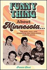 Funny Thing About Minnesota...: The Rise, Fall, and Rebirth of the Twin Cities Comedy Scene