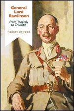 General Lord Rawlinson: From Tragedy to Triumph (Bloomsbury Studies in Military History)