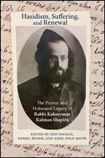 Hasidism, Suffering, and Renewal: The Prewar and Holocaust Legacy of Rabbi Kalonymus Kalman Shapira (SUNY series in Contemporary Jewish Thought)
