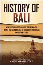History of Bali: A Captivating Guide to Balinese History and the Impact This Island Has Had on the History of Indonesia and Southeast Asia
