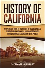 History of California: A Captivating Guide to the History of the Golden State, Starting from when Native Americans Dominated through European Exploration to the Present