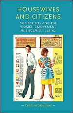 Housewives and citizens: Domesticity and the women s movement in England, 1928 64 (Gender in History)
