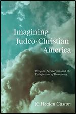 Imagining Judeo-Christian America: Religion, Secularism, and the Redefinition of Democracy