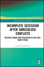Incomplete Secession after Unresolved Conflicts: Political Order and Escalation in the Post-Soviet Space (Routledge Studies in Statehood)