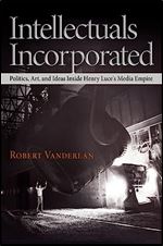 Intellectuals Incorporated: Politics, Art, and Ideas Inside Henry Luce's Media Empire (Politics and Culture in Modern America)