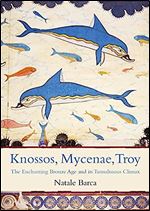 Knossos, Mycenae, Troy: The Enchanting Bronze Age and its Tumultuous Climax