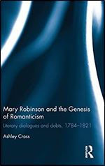 Mary Robinson and the Genesis of Romanticism: Literary Dialogues and Debts, 1784 1821