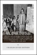 McCarthyism: The Controversial History of Senator Joseph McCarthy, the House Un-American Activities Committee, and the Red Scare During the Cold War