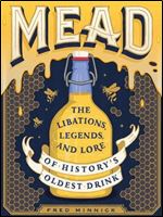 Mead: The Libations, Legends, and Lore of History's Oldest Drink