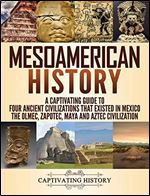 Mesoamerican History: A Captivating Guide to Four Ancient Civilizations that Existed in Mexico - The Olmec, Zapotec, Maya and Aztec Civilization