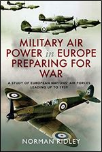Military Air Power in Europe Preparing for War: A Study of European Nations Air Forces Leading up to 1939