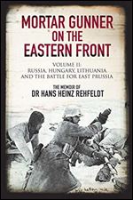 Mortar Gunner on the Eastern Front. Volume II: Russia, Hungary, Lithuania, and the Battle for East Prussia