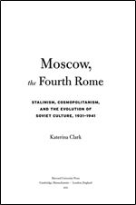 Moscow, the Fourth Rome: Stalinism, Cosmopolitanism, and the Evolution of Soviet Culture, 1931 1941