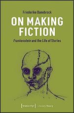 On Making Fiction: Frankenstein and the Life of Stories (Literary Theory)