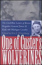 One Of Custer's Wolverines: The Civil War Letters of Brevet Brigadier General James H. Kidd, 6th Michigan Cavalry