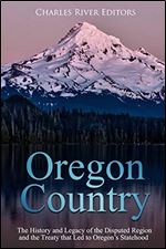 Oregon Country: The History and Legacy of the Disputed Region and the Treaty that Led to Oregon s Statehood