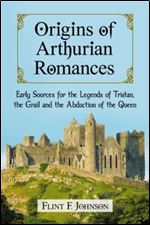 Origins of Arthurian Romances: Early Sources for the Legends of Tristan, the Grail and the Abduction of the Queen