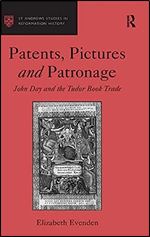 Patents, Pictures and Patronage: John Day and the Tudor Book Trade (St Andrews Studies in Reformation History)