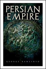 Persian Empire: Illustrated Edition: Conquests in Mesopotamia and Egypt, Wars Against Ancient Greece, The Great Emperors: Cyrus the Great, Darius I and Xerxes I