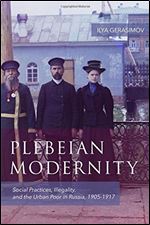 Plebeian Modernity: Social Practices, Illegality, and the Urban Poor in Russia 1906-1916 (Rochester Studies in East and Central Europe)