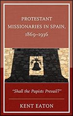 Protestant Missionaries in Spain, 1869 1936: 'Shall the Papists Prevail?'