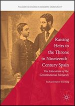 Raising Heirs to the Throne in Nineteenth-Century Spain: The Education of the Constitutional Monarch (Palgrave Studies in Modern Monarchy)